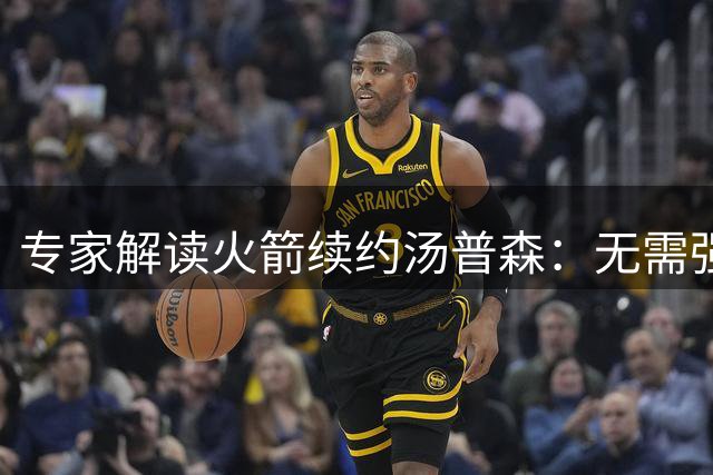 专家解读火箭续约汤普森：无需强求三分 但要强化阵地战