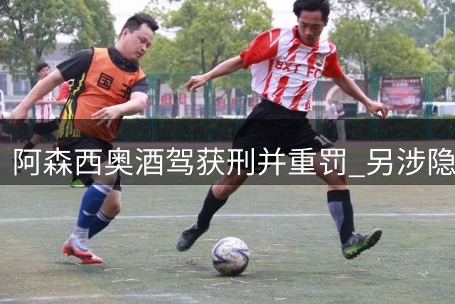 阿森西奥酒驾获刑并重罚 另涉隐私案件待审